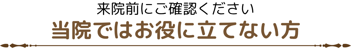 来院前にご確認ください 当院ではお役に立てない方