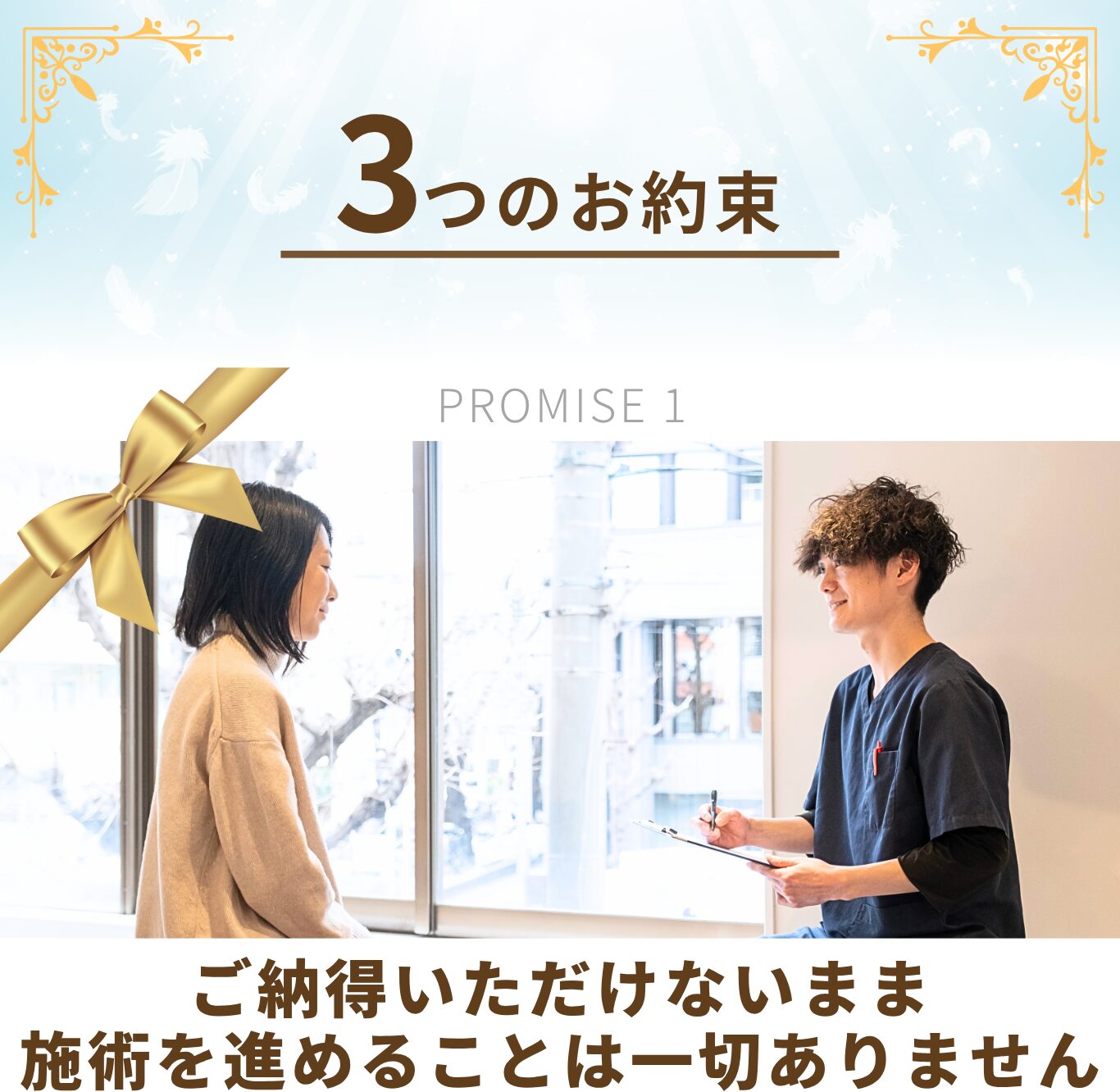 ご納得いただけないまま 施術を進めることは一切ありません