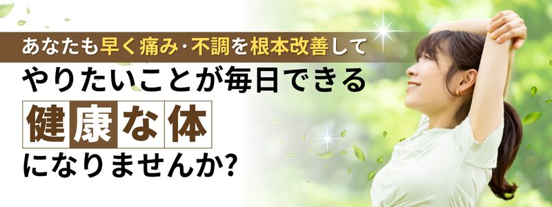 あなたも早く痛み·不調を根本改善してやりたいことが毎日できる健康な体になりませんか?