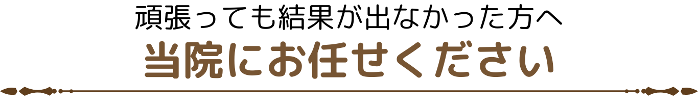 頑張っても結果が出なかった方へ 当院にお任せください